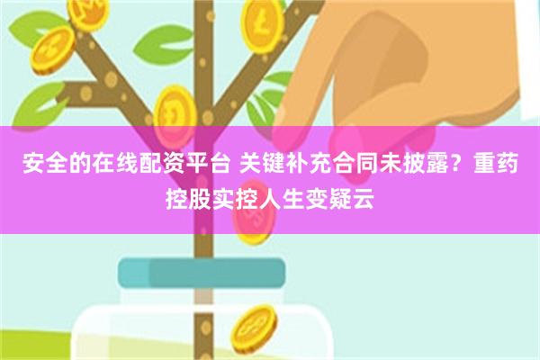 安全的在线配资平台 关键补充合同未披露？重药控股实控人生变疑云