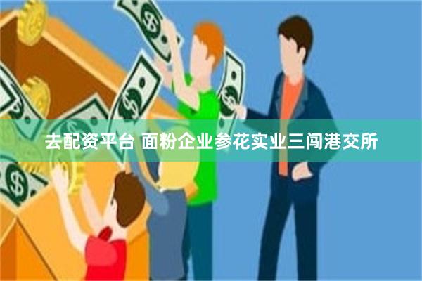 去配资平台 面粉企业参花实业三闯港交所
