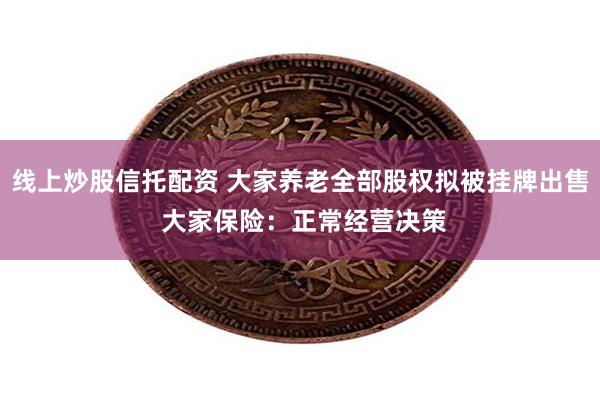 线上炒股信托配资 大家养老全部股权拟被挂牌出售 大家保险：正常经营决策