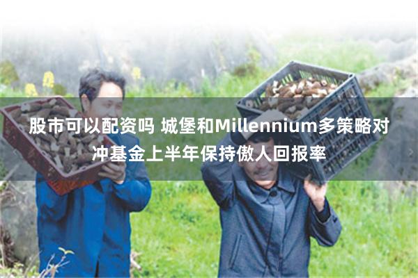 股市可以配资吗 城堡和Millennium多策略对冲基金上半年保持傲人回报率