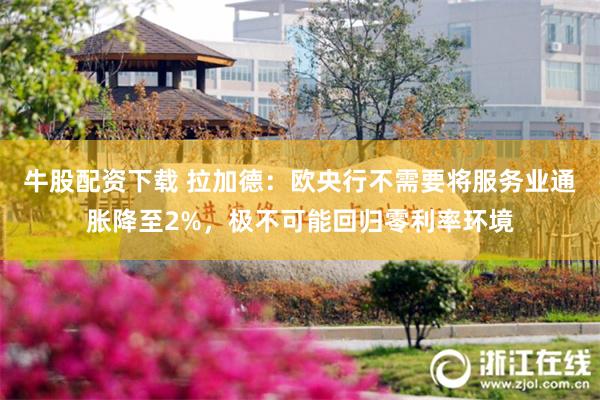 牛股配资下载 拉加德：欧央行不需要将服务业通胀降至2%，极不可能回归零利率环境