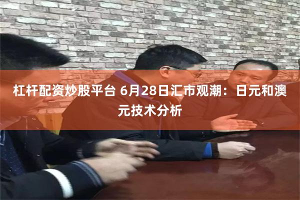 杠杆配资炒股平台 6月28日汇市观潮:日元和澳元技术分析