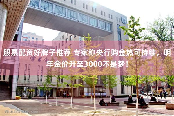 股票配资好牌子推荐 专家称央行购金热可持续,明年金价升至3000不是梦!