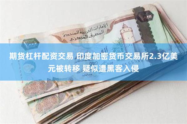 期货杠杆配资交易 印度加密货币交易所2.3亿美元被转移 疑似遭黑客入侵
