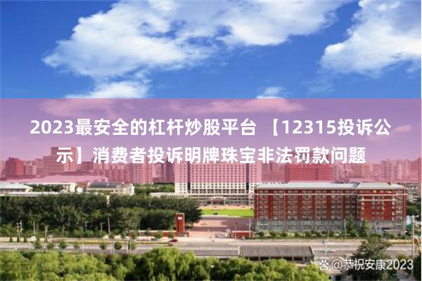 2023最安全的杠杆炒股平台 【12315投诉公示】消费者投诉明牌珠宝非法罚款问题