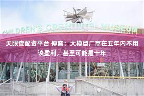 天眼查配资平台 傅盛：大模型厂商在五年内不用谈盈利，甚至可能是十年