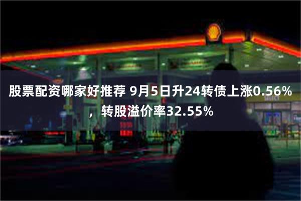 股票配资哪家好推荐 9月5日升24转债上涨0.56%，转股溢价率32.55%