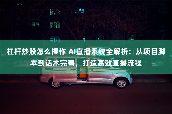 杠杆炒股怎么操作 AI直播系统全解析：从项目脚本到话术完善，打造高效直播流程