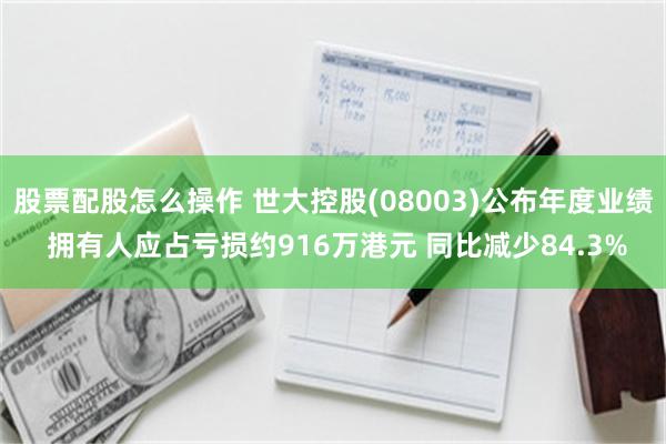 股票配股怎么操作 世大控股(08003)公布年度业绩 拥有人应占亏损约916万港元 同比减少84.3%