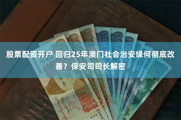 股票配资开户 回归25年澳门社会治安缘何彻底改善？保安司司长解密