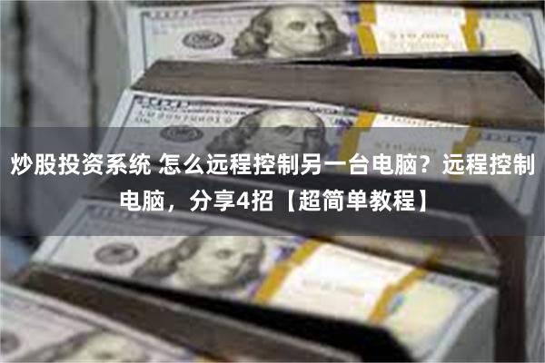 炒股投资系统 怎么远程控制另一台电脑？远程控制电脑，分享4招【超简单教程】
