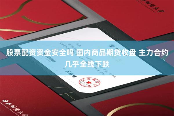 股票配资资金安全吗 国内商品期货收盘 主力合约几乎全线下跌