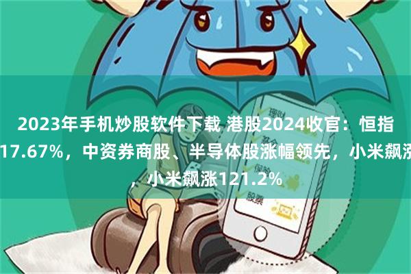 2023年手机炒股软件下载 港股2024收官：恒指今年累涨17.67%，中资券商股、半导体股涨幅领先，小米飙涨121.2%
