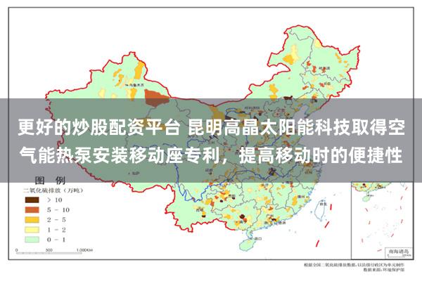 更好的炒股配资平台 昆明高晶太阳能科技取得空气能热泵安装移动座专利，提高移动时的便捷性