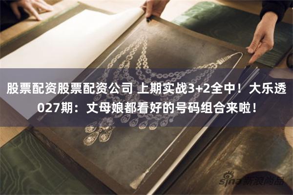 股票配资股票配资公司 上期实战3+2全中！大乐透027期：丈母娘都看好的号码组合来啦！