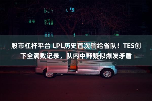 股市杠杆平台 LPL历史首次输给省队！TES创下全满败记录，队内中野疑似爆发矛盾