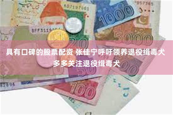具有口碑的股票配资 张佳宁呼吁领养退役缉毒犬 多多关注退役缉毒犬