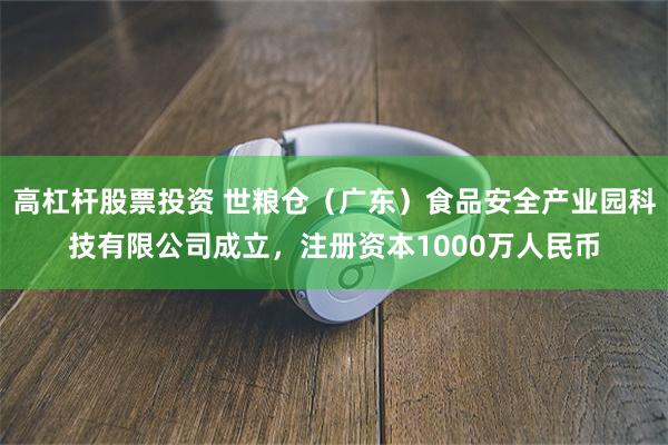 高杠杆股票投资 世粮仓（广东）食品安全产业园科技有限公司成立，注册资本1000万人民币