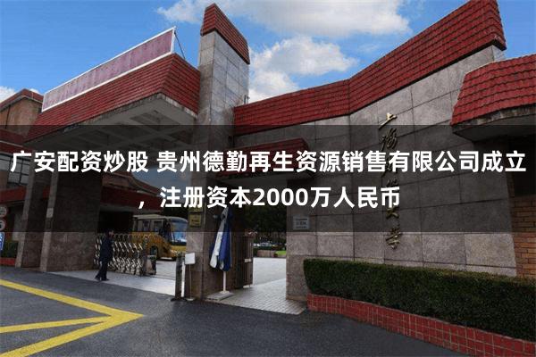 广安配资炒股 贵州德勤再生资源销售有限公司成立，注册资本2000万人民币