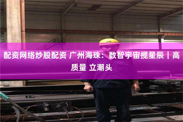 配资网络炒股配资 广州海珠：数智宇宙揽星辰｜高质量 立潮头