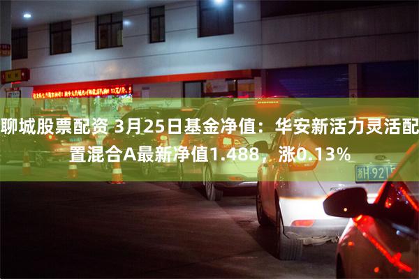聊城股票配资 3月25日基金净值：华安新活力灵活配置混合A最新净值1.488，涨0.13%