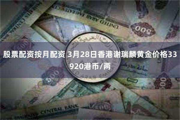 股票配资按月配资 3月28日香港谢瑞麟黄金价格33920港币/两