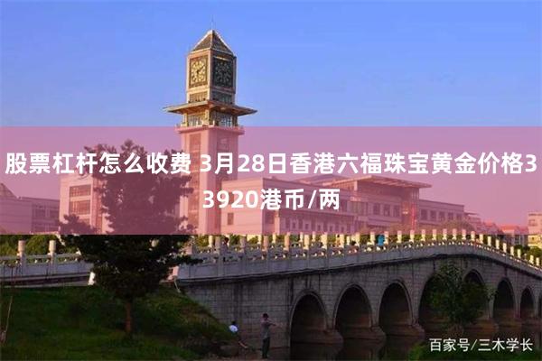 股票杠杆怎么收费 3月28日香港六福珠宝黄金价格33920港币/两