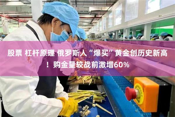 股票 杠杆原理 俄罗斯人“爆买”黄金创历史新高！购金量较战前激增60%