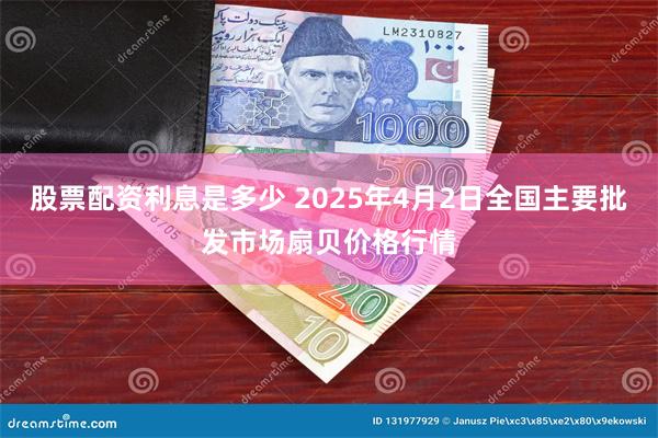 股票配资利息是多少 2025年4月2日全国主要批发市场扇贝价格行情