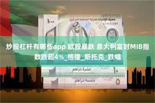 炒股杠杆有哪些app 欧股暴跌 意大利富时MIB指数跌超4%_格隆_斯托克_跌幅