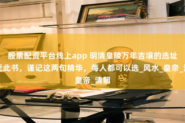 股票配资平台线上app 明清皇陵万年吉壌的选址全凭此书，谨记这两句精华，每人都可以选_风水_皇帝_清朝