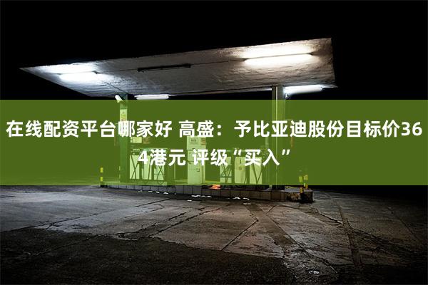 在线配资平台哪家好 高盛：予比亚迪股份目标价364港元 评级“买入”