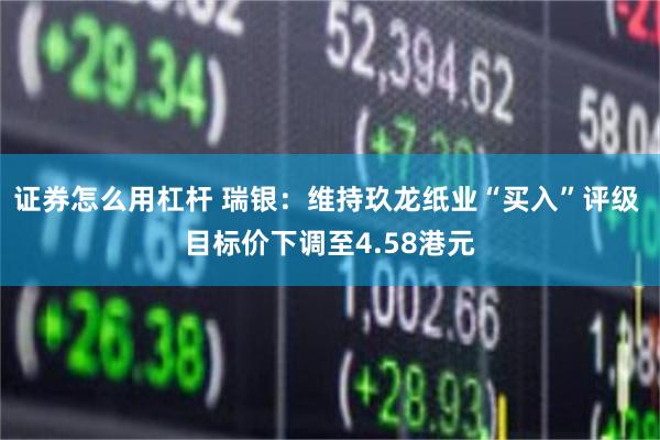 证券怎么用杠杆 瑞银：维持玖龙纸业“买入”评级 目标价下调至4.58港元