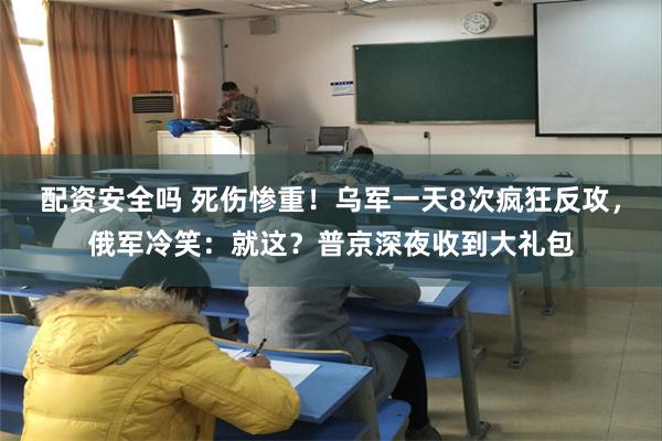 配资安全吗 死伤惨重！乌军一天8次疯狂反攻，俄军冷笑：就这？普京深夜收到大礼包