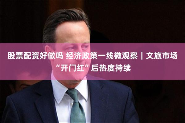 股票配资好做吗 经济政策一线微观察｜文旅市场“开门红”后热度持续