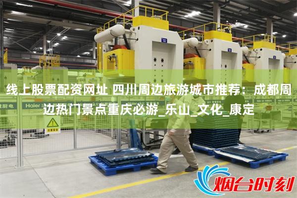 线上股票配资网址 四川周边旅游城市推荐：成都周边热门景点重庆必游_乐山_文化_康定