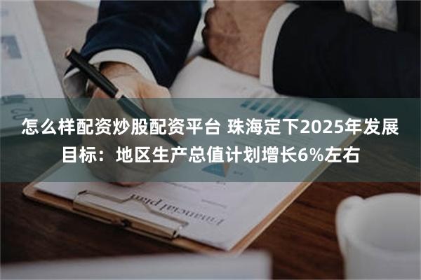 怎么样配资炒股配资平台 珠海定下2025年发展目标：地区生产总值计划增长6%左右