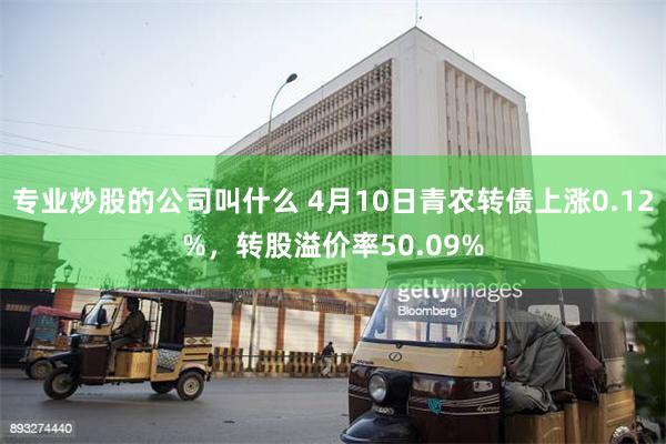专业炒股的公司叫什么 4月10日青农转债上涨0.12%，转股溢价率50.09%