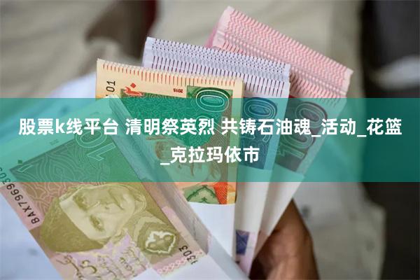 股票k线平台 清明祭英烈 共铸石油魂_活动_花篮_克拉玛依市