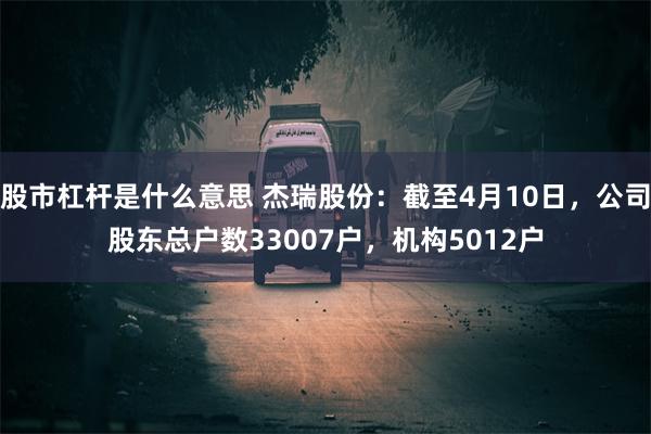 股市杠杆是什么意思 杰瑞股份：截至4月10日，公司股东总户数33007户，机构5012户
