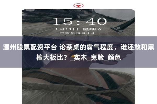 温州股票配资平台 论茶桌的霸气程度，谁还敢和黑檀大板比？_实木_鬼脸_颜色