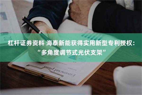 杠杆证券资料 海泰新能获得实用新型专利授权：“多角度调节式光伏支架”