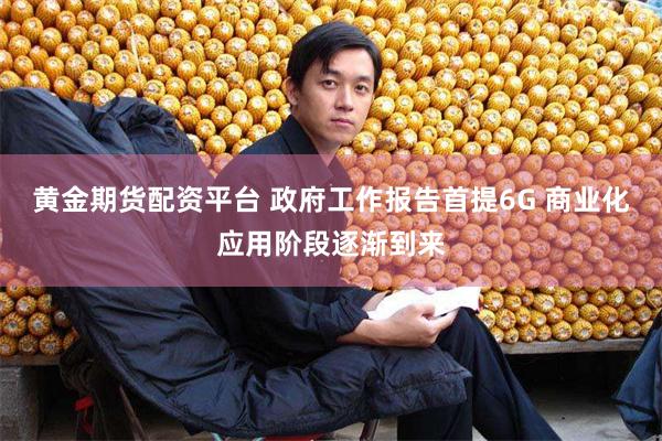 黄金期货配资平台 政府工作报告首提6G 商业化应用阶段逐渐到来