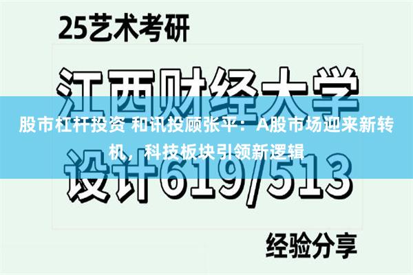 股市杠杆投资 和讯投顾张平：A股市场迎来新转机，科技板块引领新逻辑