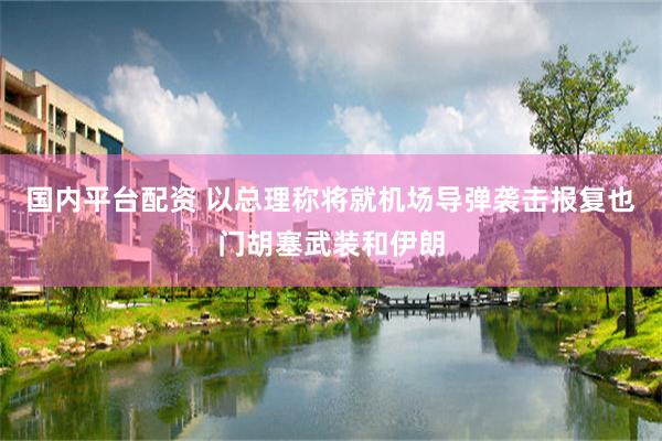 国内平台配资 以总理称将就机场导弹袭击报复也门胡塞武装和伊朗