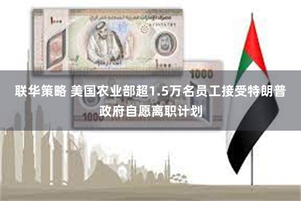 联华策略 美国农业部超1.5万名员工接受特朗普政府自愿离职计划