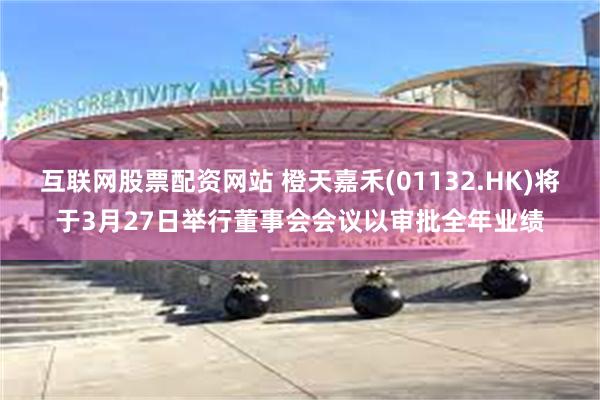 互联网股票配资网站 橙天嘉禾(01132.HK)将于3月27日举行董事会会议以审批全年业绩