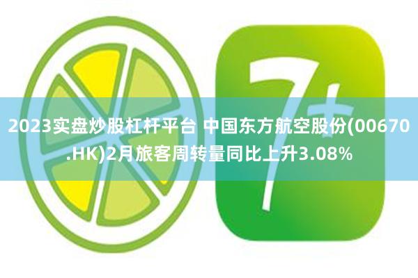 2023实盘炒股杠杆平台 中国东方航空股份(00670.HK)2月旅客周转量同比上升3.08%