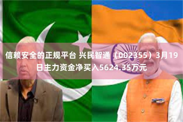 信赖安全的正规平台 兴民智通（002355）3月19日主力资金净买入5624.35万元