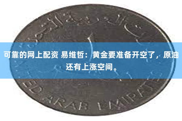 可靠的网上配资 易维哲：黄金要准备开空了，原油还有上涨空间。